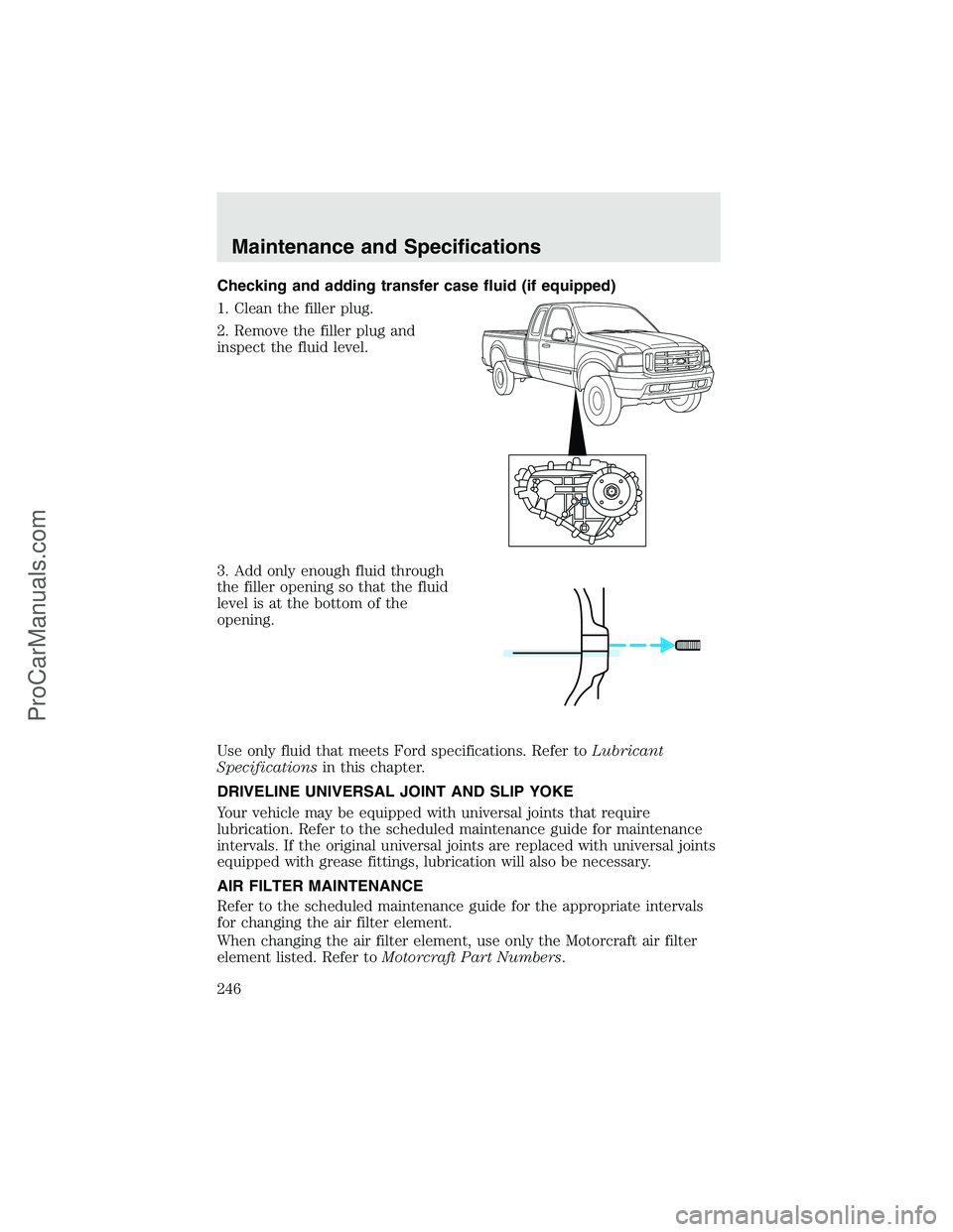 FORD F350 2003 Owners Manual Checking and adding transfer case fluid (if equipped)
1. Clean the filler plug.
2. Remove the filler plug and
inspect the fluid level.
3. Add only enough fluid through
the filler opening so that the f FORD F350 2003 Owners Manual Checking and adding transfer case fluid (if equipped)
1. Clean the filler plug.
2. Remove the filler plug and
inspect the fluid level.
3. Add only enough fluid through
the filler opening so that the f