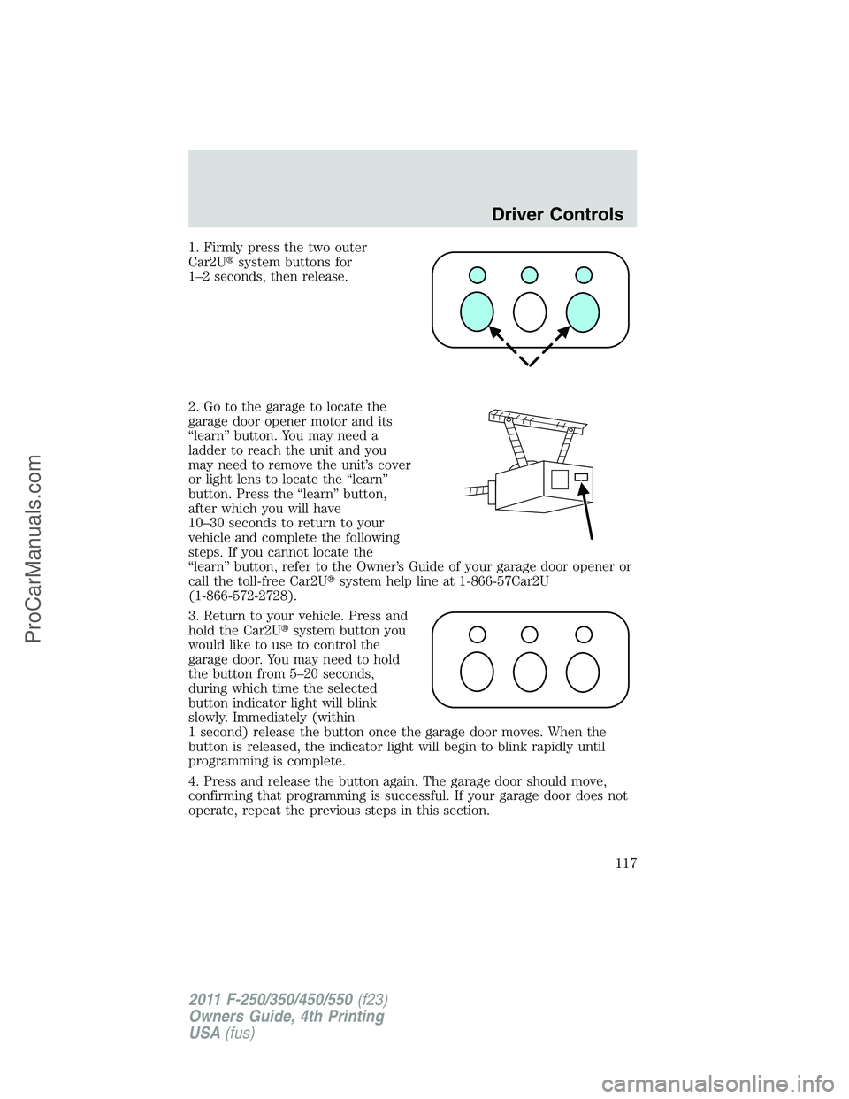 FORD F350 2011  Owners Manual 1. Firmly press the two outer
Car2Usystem buttons for
1–2 seconds, then release.
2. Go to the garage to locate the
garage door opener motor and its
“learn” button. You may need a
ladder to reac
