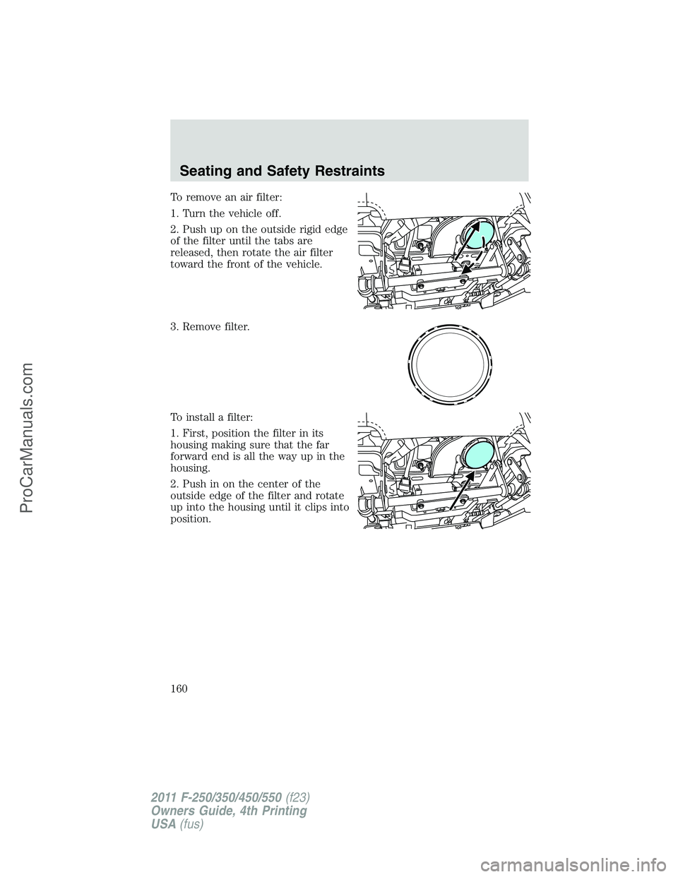 FORD F350 2011 Owners Manual To remove an air filter:
1. Turn the vehicle off.
2. Push up on the outside rigid edge
of the filter until the tabs are
released, then rotate the air filter
toward the front of the vehicle.
3. Remove FORD F350 2011 Owners Manual To remove an air filter:
1. Turn the vehicle off.
2. Push up on the outside rigid edge
of the filter until the tabs are
released, then rotate the air filter
toward the front of the vehicle.
3. Remove