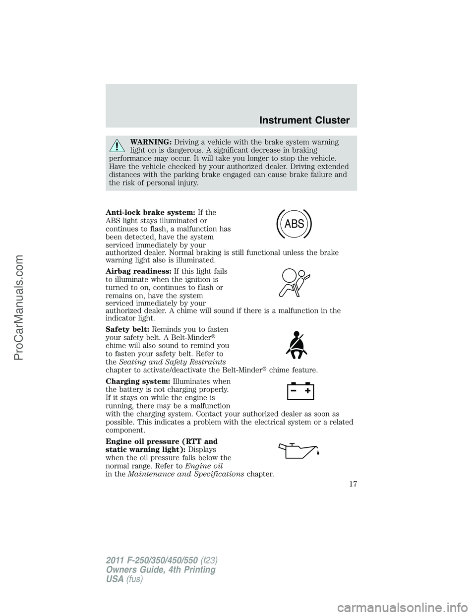 FORD F350 2011  Owners Manual WARNING:Driving a vehicle with the brake system warning
light on is dangerous. A significant decrease in braking
performance may occur. It will take you longer to stop the vehicle.
Have the vehicle ch