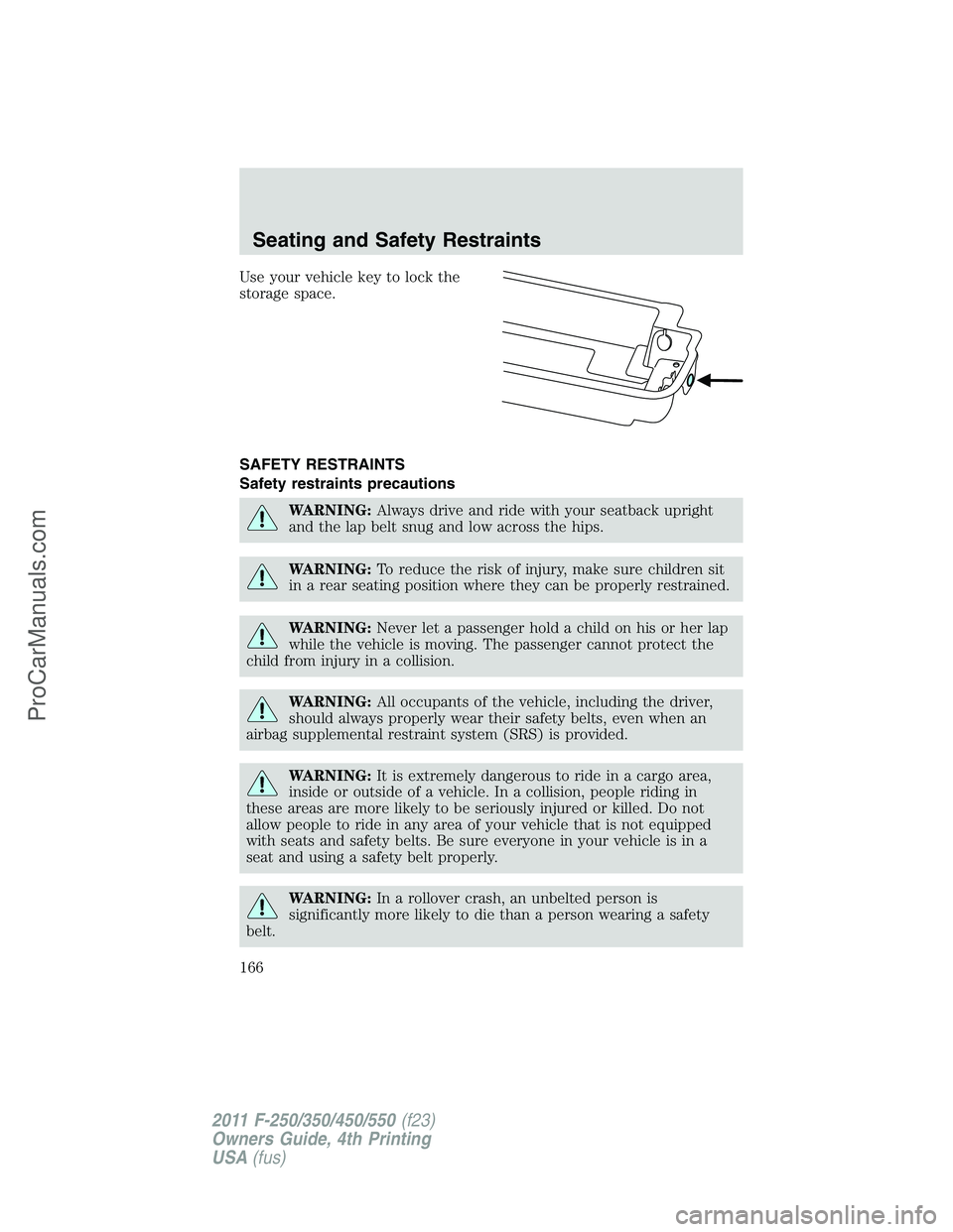 FORD F350 2011 Owners Manual Use your vehicle key to lock the
storage space.
SAFETY RESTRAINTS
Safety restraints precautions
WARNING:Always drive and ride with your seatback upright
and the lap belt snug and low across the hips.
FORD F350 2011 Owners Manual Use your vehicle key to lock the
storage space.
SAFETY RESTRAINTS
Safety restraints precautions
WARNING:Always drive and ride with your seatback upright
and the lap belt snug and low across the hips.