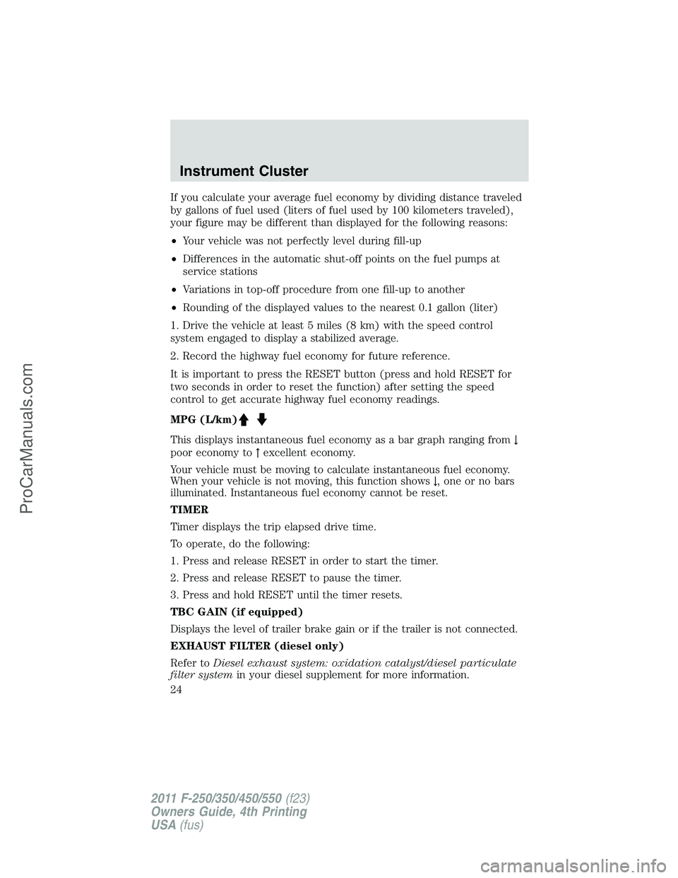 FORD F350 2011  Owners Manual If you calculate your average fuel economy by dividing distance traveled
by gallons of fuel used (liters of fuel used by 100 kilometers traveled),
your figure may be different than displayed for the f
