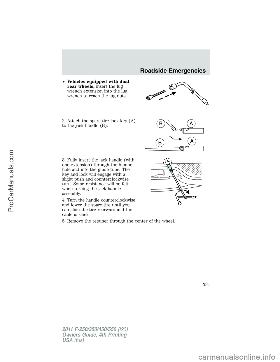 FORD F350 2011 Owners Manual •Vehicles equipped with dual
rear wheels,insert the lug
wrench extension into the lug
wrench to reach the lug nuts.
2. Attach the spare tire lock key (A)
to the jack handle (B).
3. Fully insert the FORD F350 2011 Owners Manual •Vehicles equipped with dual
rear wheels,insert the lug
wrench extension into the lug
wrench to reach the lug nuts.
2. Attach the spare tire lock key (A)
to the jack handle (B).
3. Fully insert the