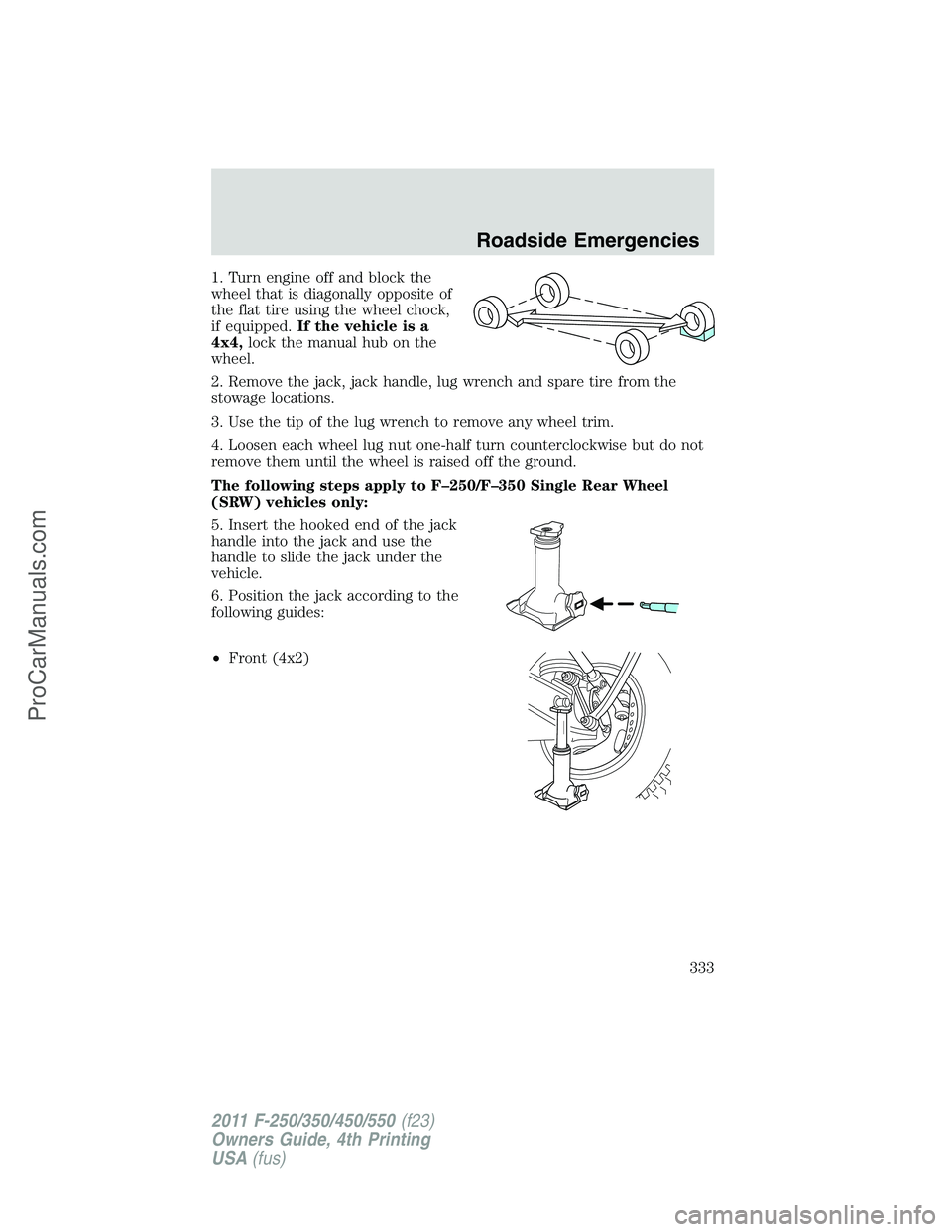 FORD F350 2011 Owners Manual 1. Turn engine off and block the
wheel that is diagonally opposite of
the flat tire using the wheel chock,
if equipped.If the vehicle is a
4x4,lock the manual hub on the
wheel.
2. Remove the jack, jac FORD F350 2011 Owners Manual 1. Turn engine off and block the
wheel that is diagonally opposite of
the flat tire using the wheel chock,
if equipped.If the vehicle is a
4x4,lock the manual hub on the
wheel.
2. Remove the jack, jac