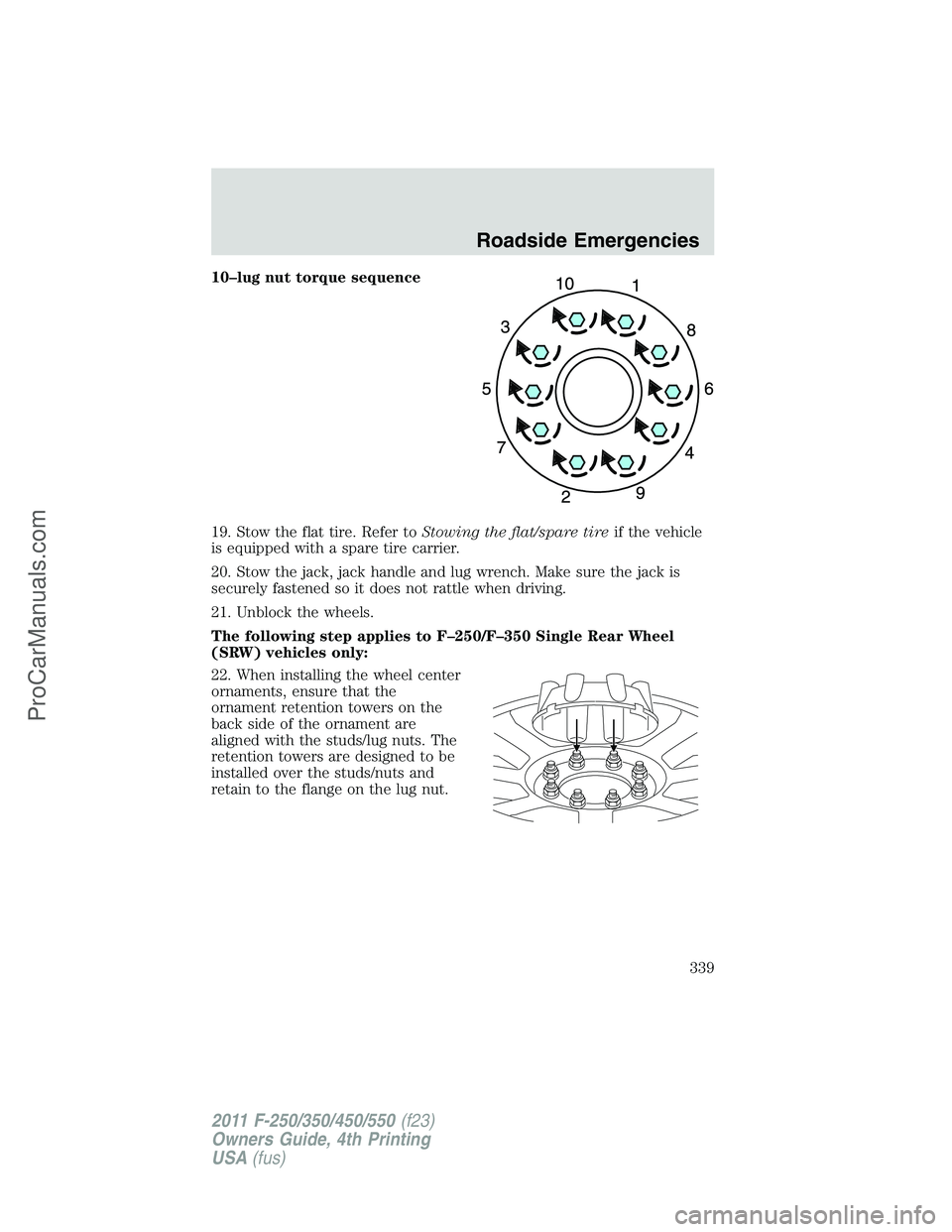 FORD F350 2011 Owners Manual 10–lug nut torque sequence
19. Stow the flat tire. Refer toStowing the flat/spare tireif the vehicle
is equipped with a spare tire carrier.
20. Stow the jack, jack handle and lug wrench. Make sure t FORD F350 2011 Owners Manual 10–lug nut torque sequence
19. Stow the flat tire. Refer toStowing the flat/spare tireif the vehicle
is equipped with a spare tire carrier.
20. Stow the jack, jack handle and lug wrench. Make sure t