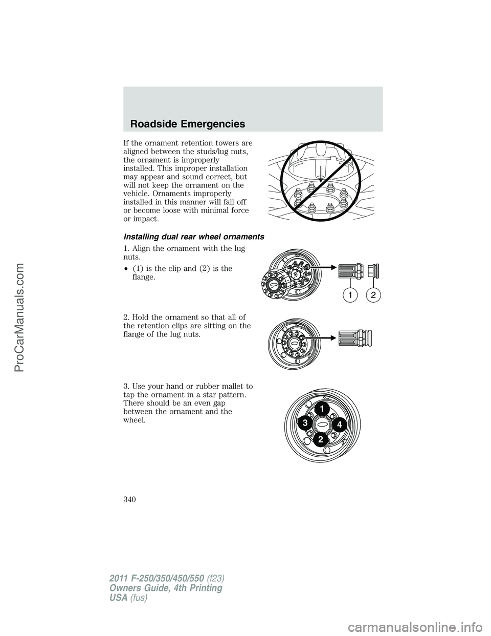 FORD F350 2011 Owners Manual If the ornament retention towers are
aligned between the studs/lug nuts,
the ornament is improperly
installed. This improper installation
may appear and sound correct, but
will not keep the ornament o FORD F350 2011 Owners Manual If the ornament retention towers are
aligned between the studs/lug nuts,
the ornament is improperly
installed. This improper installation
may appear and sound correct, but
will not keep the ornament o