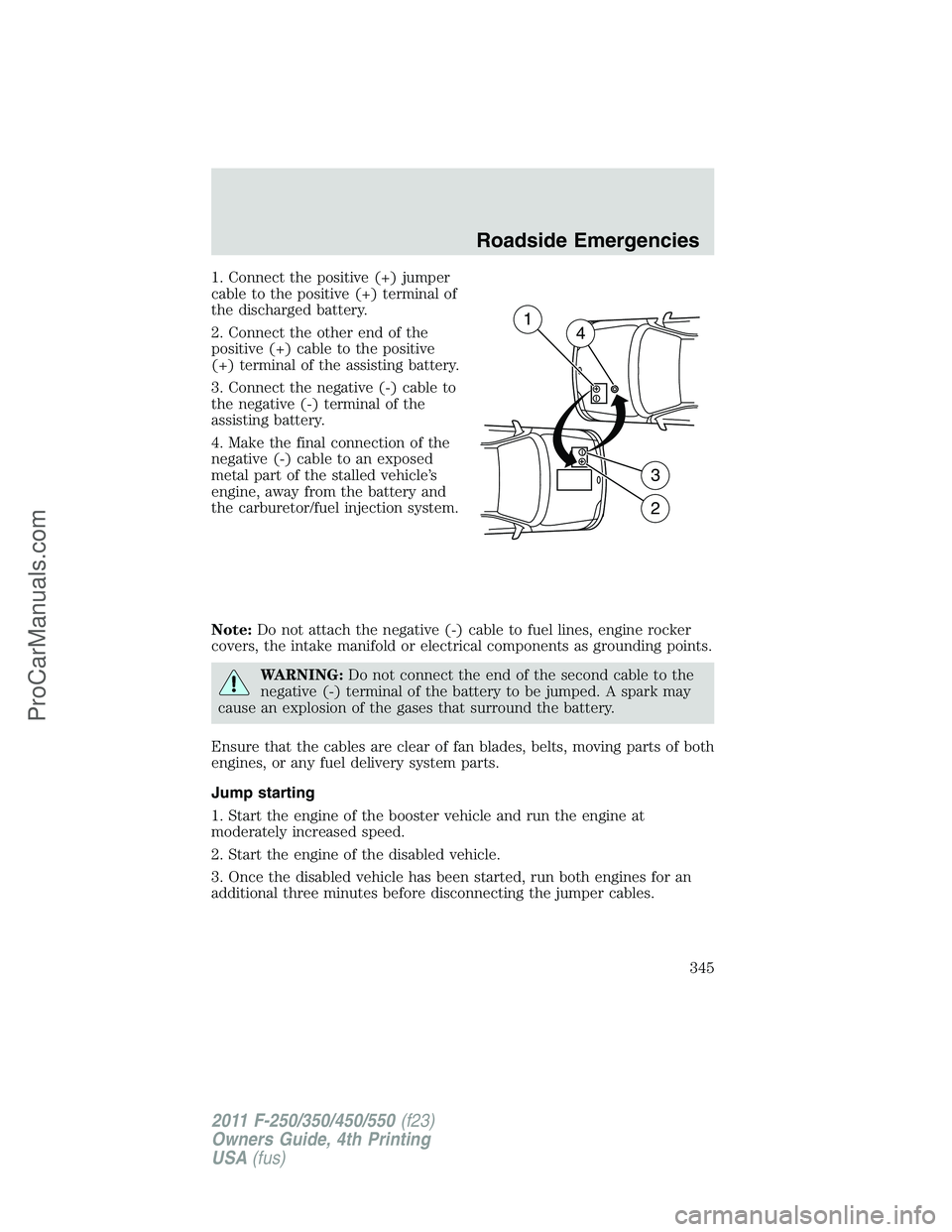 FORD F350 2011 Owners Manual 1. Connect the positive (+) jumper
cable to the positive (+) terminal of
the discharged battery.
2. Connect the other end of the
positive (+) cable to the positive
(+) terminal of the assisting batter FORD F350 2011 Owners Manual 1. Connect the positive (+) jumper
cable to the positive (+) terminal of
the discharged battery.
2. Connect the other end of the
positive (+) cable to the positive
(+) terminal of the assisting batter
