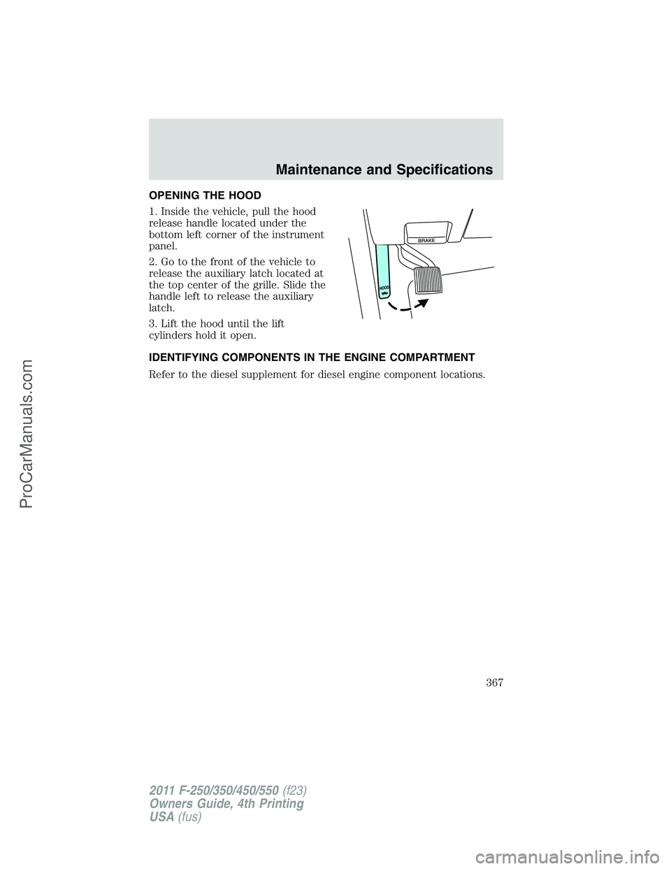 FORD F350 2011  Owners Manual OPENING THE HOOD
1. Inside the vehicle, pull the hood
release handle located under the
bottom left corner of the instrument
panel.
2. Go to the front of the vehicle to
release the auxiliary latch loca