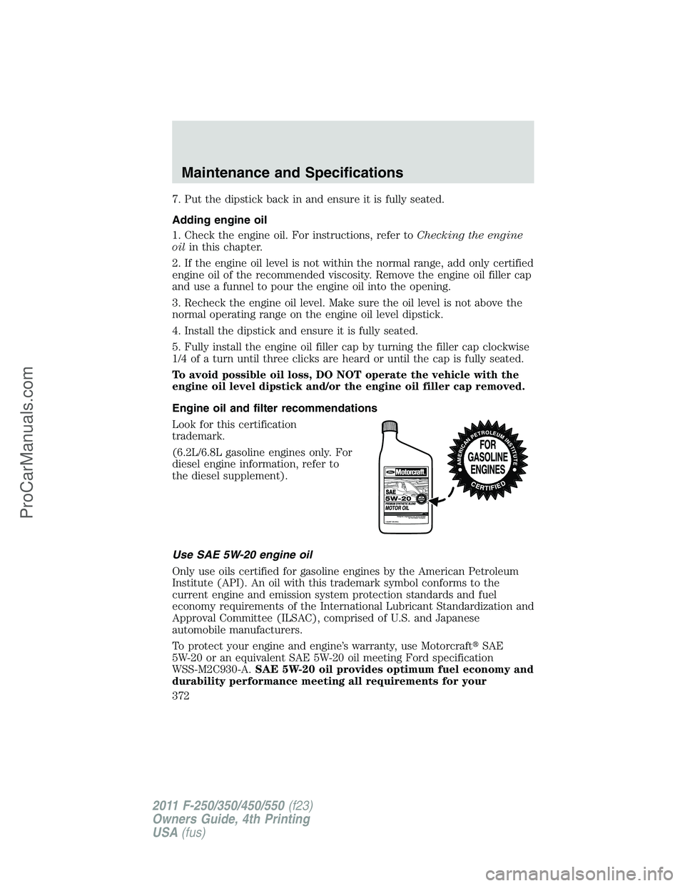 FORD F350 2011 Owners Manual 7. Put the dipstick back in and ensure it is fully seated.
Adding engine oil
1. Check the engine oil. For instructions, refer toChecking the engine
oilin this chapter.
2. If the engine oil level is no FORD F350 2011 Owners Manual 7. Put the dipstick back in and ensure it is fully seated.
Adding engine oil
1. Check the engine oil. For instructions, refer toChecking the engine
oilin this chapter.
2. If the engine oil level is no