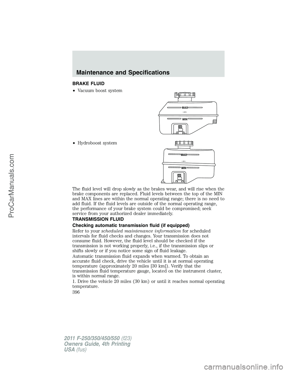 FORD F350 2011  Owners Manual BRAKE FLUID
•Vacuum boost system
•Hydroboost system
The fluid level will drop slowly as the brakes wear, and will rise when the
brake components are replaced. Fluid levels between the top of the M
