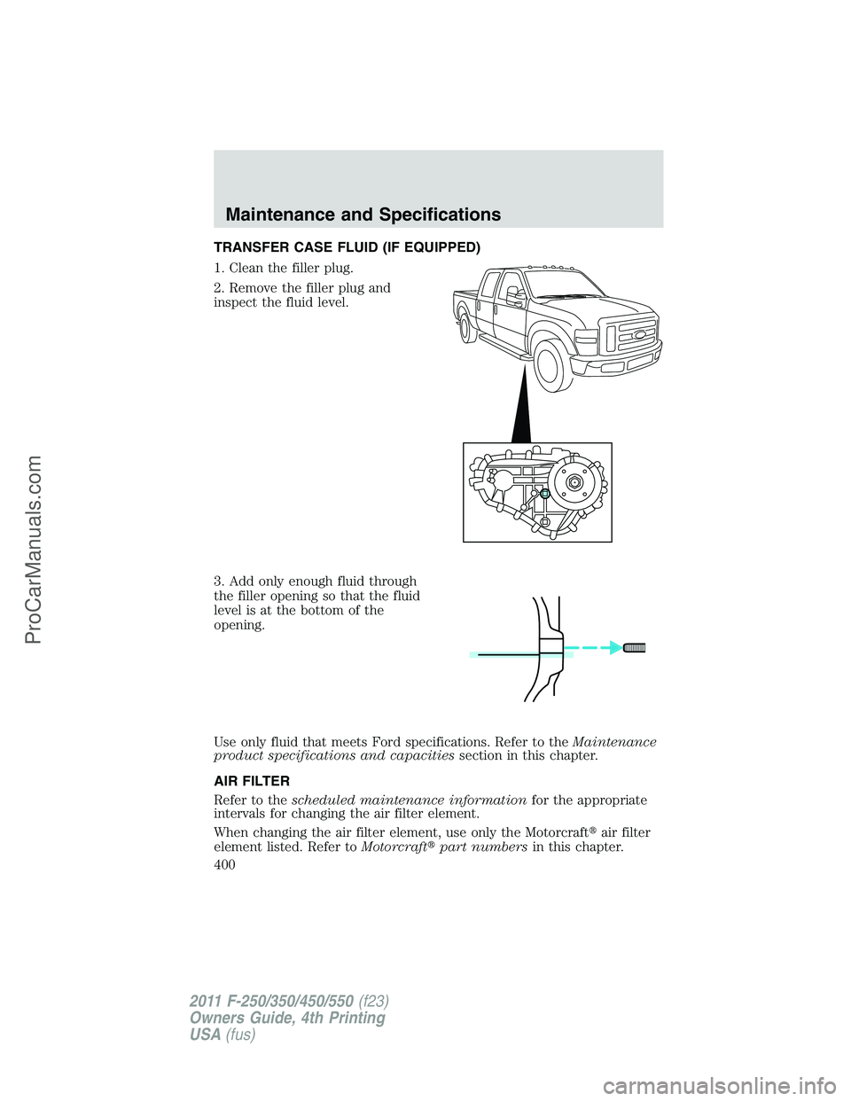 FORD F350 2011  Owners Manual TRANSFER CASE FLUID (IF EQUIPPED)
1. Clean the filler plug.
2. Remove the filler plug and
inspect the fluid level.
3. Add only enough fluid through
the filler opening so that the fluid
level is at the