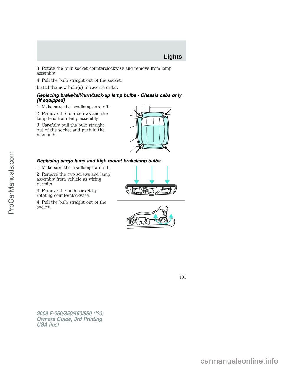 FORD F350 2009 Owners Manual 3. Rotate the bulb socket counterclockwise and remove from lamp
assembly.
4. Pull the bulb straight out of the socket.
Install the new bulb(s) in reverse order.
Replacing brake/tail/turn/back-up lamp FORD F350 2009 Owners Manual 3. Rotate the bulb socket counterclockwise and remove from lamp
assembly.
4. Pull the bulb straight out of the socket.
Install the new bulb(s) in reverse order.
Replacing brake/tail/turn/back-up lamp