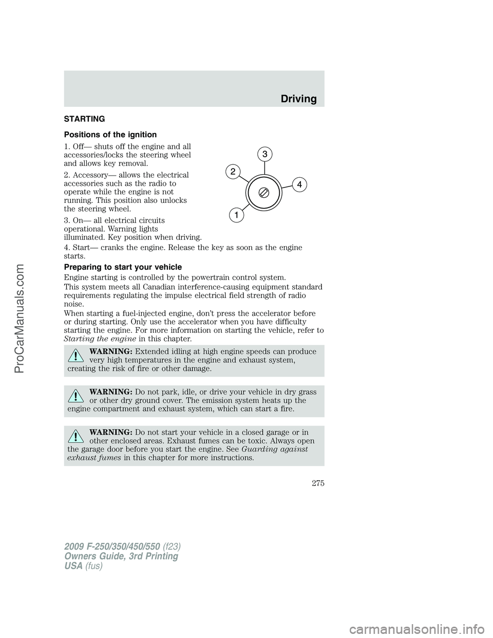 FORD F350 2009 Owners Manual STARTING
Positions of the ignition
1. Off— shuts off the engine and all
accessories/locks the steering wheel
and allows key removal.
2. Accessory— allows the electrical
accessories such as the rad FORD F350 2009 Owners Manual STARTING
Positions of the ignition
1. Off— shuts off the engine and all
accessories/locks the steering wheel
and allows key removal.
2. Accessory— allows the electrical
accessories such as the rad