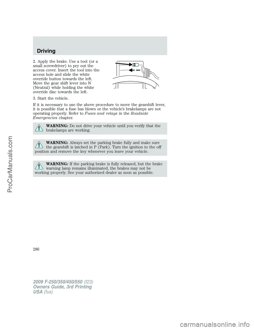 FORD F350 2009 Owners Manual 2. Apply the brake. Use a tool (or a
small screwdriver) to pry out the
access cover. Insert the tool into the
access hole and slide the white
override button towards the left.
Move the gear shift leve FORD F350 2009 Owners Manual 2. Apply the brake. Use a tool (or a
small screwdriver) to pry out the
access cover. Insert the tool into the
access hole and slide the white
override button towards the left.
Move the gear shift leve