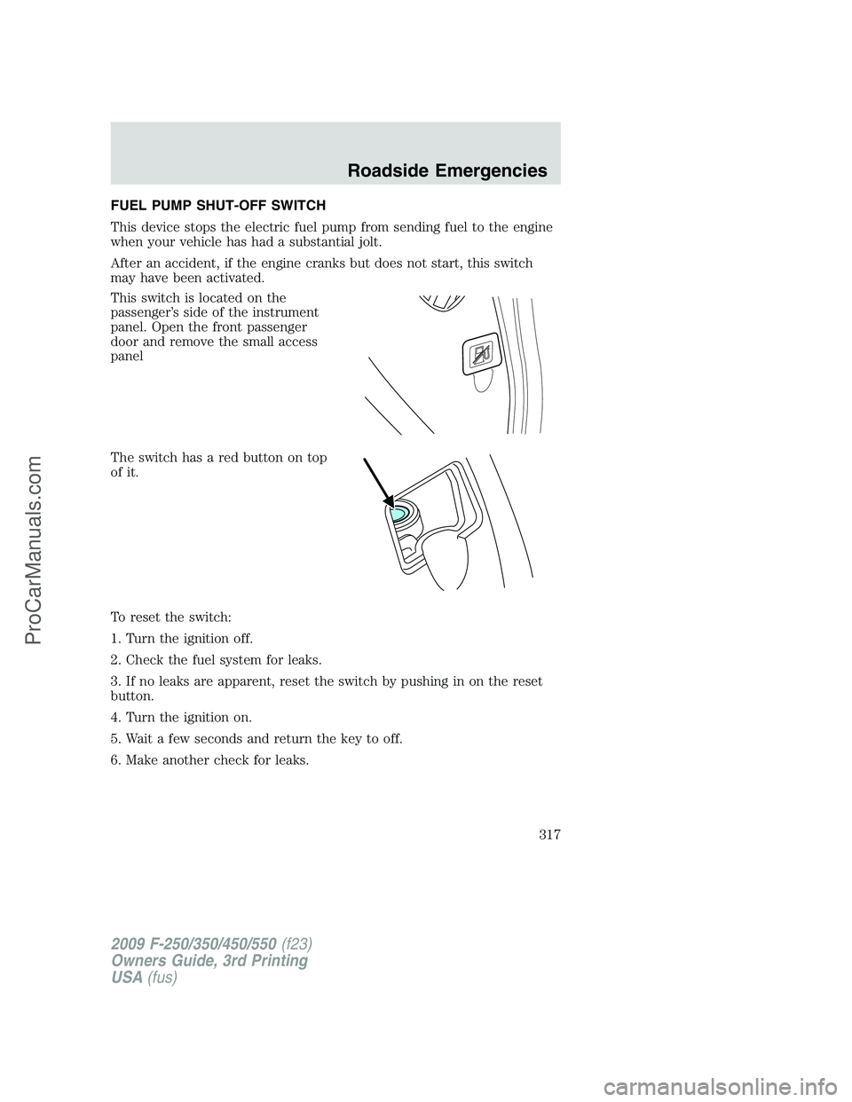 FORD F350 2009 Owners Manual FUEL PUMP SHUT-OFF SWITCH
This device stops the electric fuel pump from sending fuel to the engine
when your vehicle has had a substantial jolt.
After an accident, if the engine cranks but does not st FORD F350 2009 Owners Manual FUEL PUMP SHUT-OFF SWITCH
This device stops the electric fuel pump from sending fuel to the engine
when your vehicle has had a substantial jolt.
After an accident, if the engine cranks but does not st