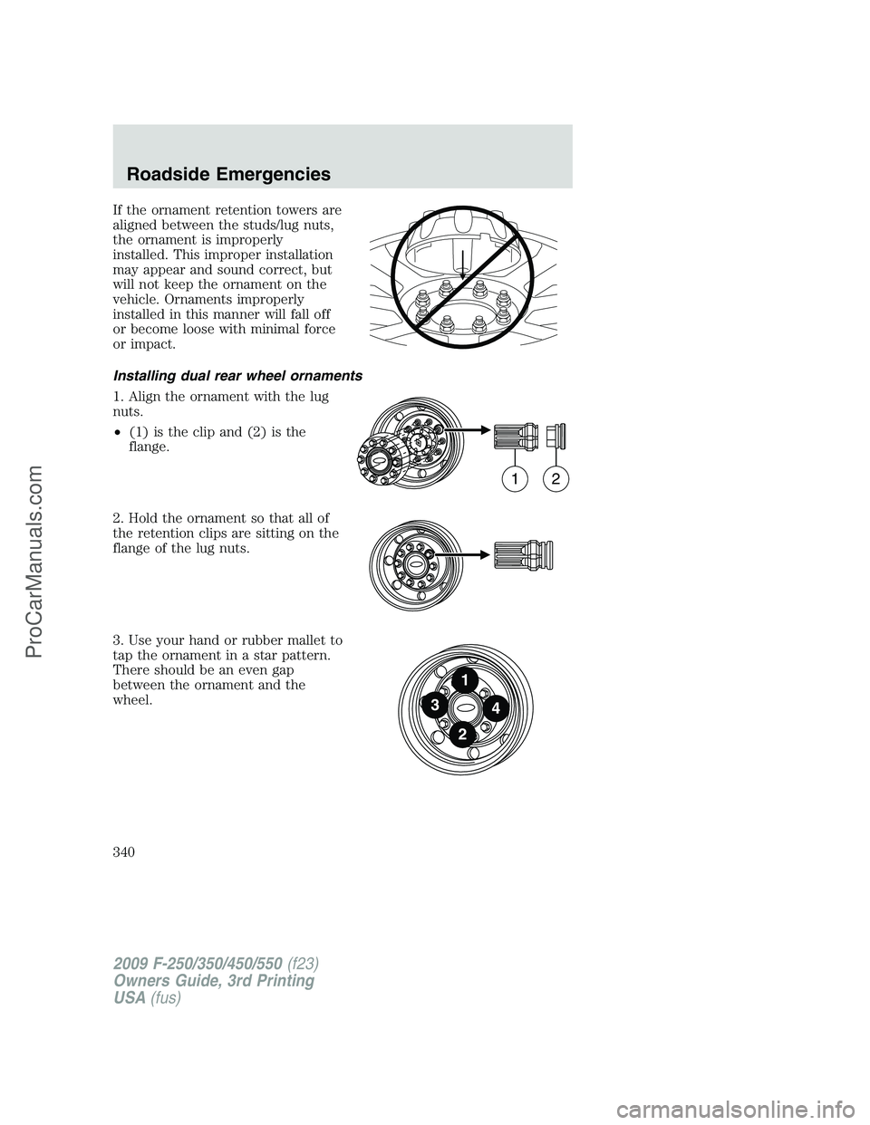 FORD F350 2009 Owners Manual If the ornament retention towers are
aligned between the studs/lug nuts,
the ornament is improperly
installed. This improper installation
may appear and sound correct, but
will not keep the ornament o FORD F350 2009 Owners Manual If the ornament retention towers are
aligned between the studs/lug nuts,
the ornament is improperly
installed. This improper installation
may appear and sound correct, but
will not keep the ornament o