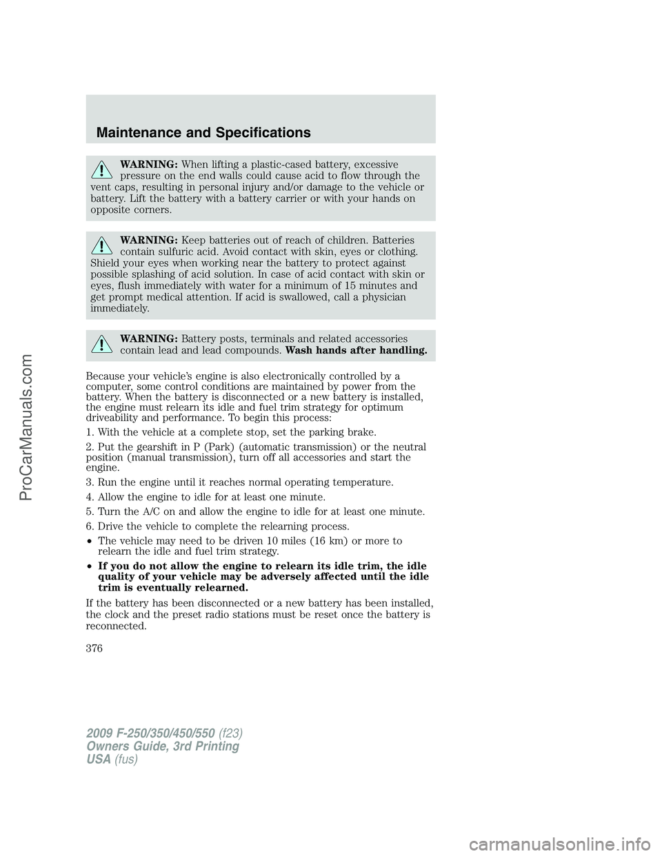 FORD F350 2009  Owners Manual WARNING:When lifting a plastic-cased battery, excessive
pressure on the end walls could cause acid to flow through the
vent caps, resulting in personal injury and/or damage to the vehicle or
battery. 