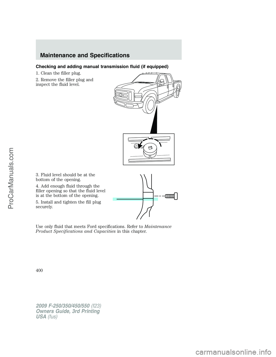 FORD F350 2009  Owners Manual Checking and adding manual transmission fluid (if equipped)
1. Clean the filler plug.
2. Remove the filler plug and
inspect the fluid level.
3. Fluid level should be at the
bottom of the opening.
4. A