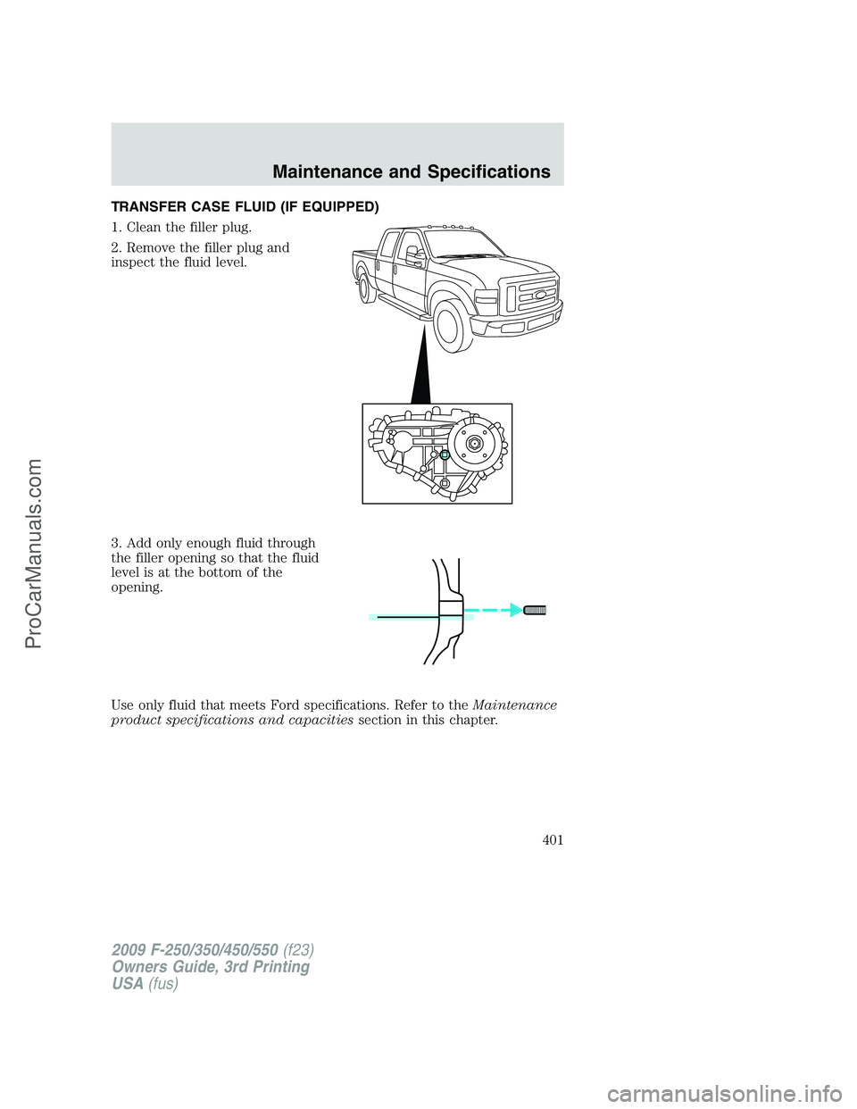 FORD F350 2009  Owners Manual TRANSFER CASE FLUID (IF EQUIPPED)
1. Clean the filler plug.
2. Remove the filler plug and
inspect the fluid level.
3. Add only enough fluid through
the filler opening so that the fluid
level is at the