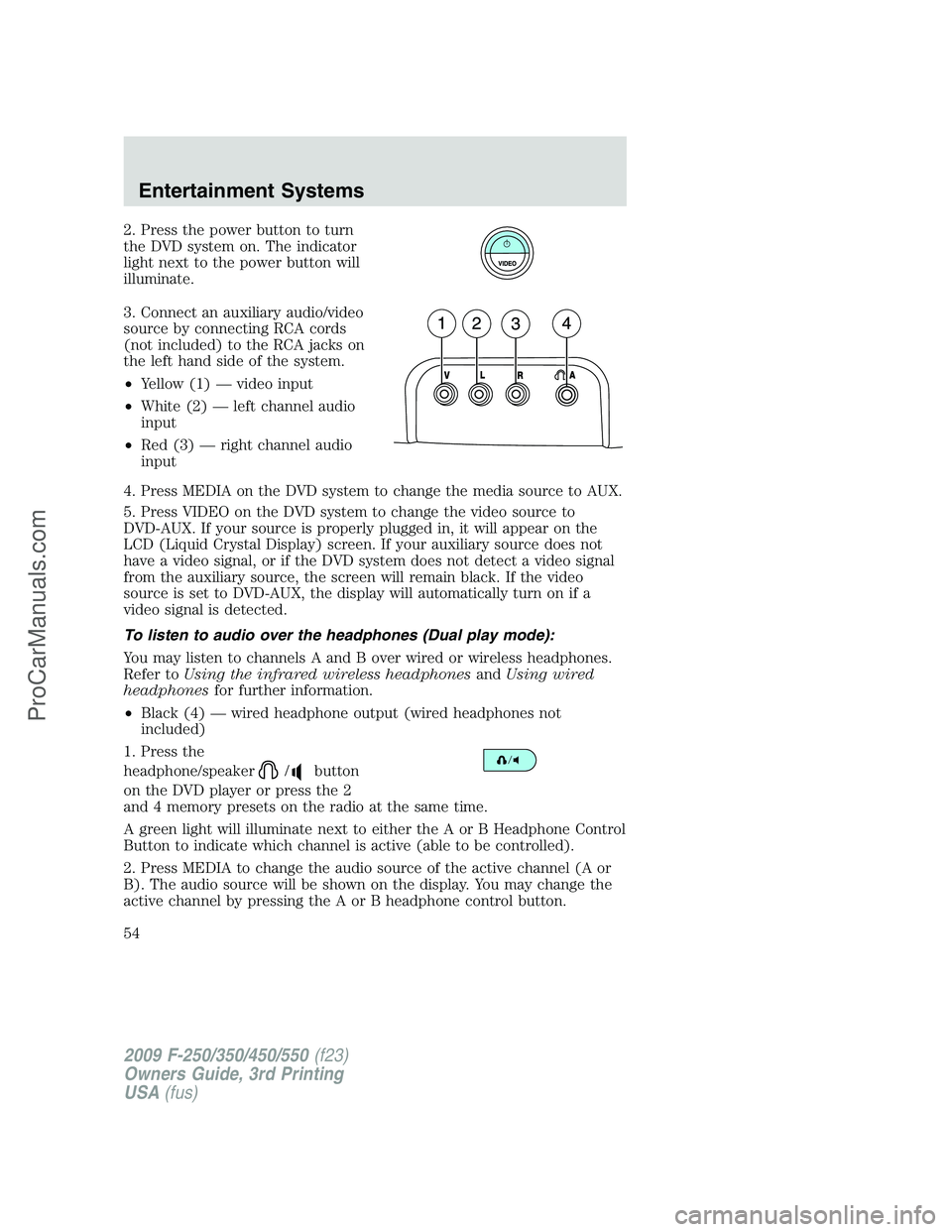 FORD F350 2009 Workshop Manual 2. Press the power button to turn
the DVD system on. The indicator
light next to the power button will
illuminate.
3. Connect an auxiliary audio/video
source by connecting RCA cords
(not included) to 