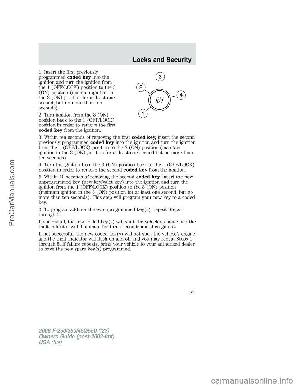 FORD F350 2008 Owners Manual 1. Insert the first previously
programmedcoded keyinto the
ignition and turn the ignition from
the 1 (OFF/LOCK) position to the 3
(ON) position (maintain ignition in
the 3 (ON) position for at least o FORD F350 2008 Owners Manual 1. Insert the first previously
programmedcoded keyinto the
ignition and turn the ignition from
the 1 (OFF/LOCK) position to the 3
(ON) position (maintain ignition in
the 3 (ON) position for at least o