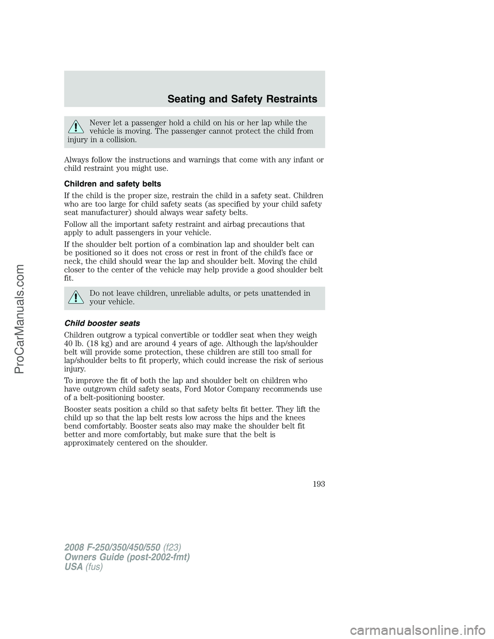 FORD F350 2008 Owners Manual Never let a passenger hold a child on his or her lap while the
vehicle is moving. The passenger cannot protect the child from
injury in a collision.
Always follow the instructions and warnings that co FORD F350 2008 Owners Manual Never let a passenger hold a child on his or her lap while the
vehicle is moving. The passenger cannot protect the child from
injury in a collision.
Always follow the instructions and warnings that co