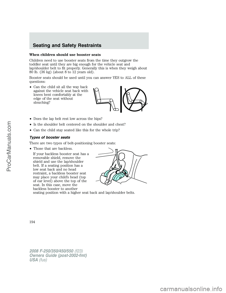 FORD F350 2008 Owners Manual When children should use booster seats
Children need to use booster seats from the time they outgrow the
toddler seat until they are big enough for the vehicle seat and
lap/shoulder belt to fit proper FORD F350 2008 Owners Manual When children should use booster seats
Children need to use booster seats from the time they outgrow the
toddler seat until they are big enough for the vehicle seat and
lap/shoulder belt to fit proper