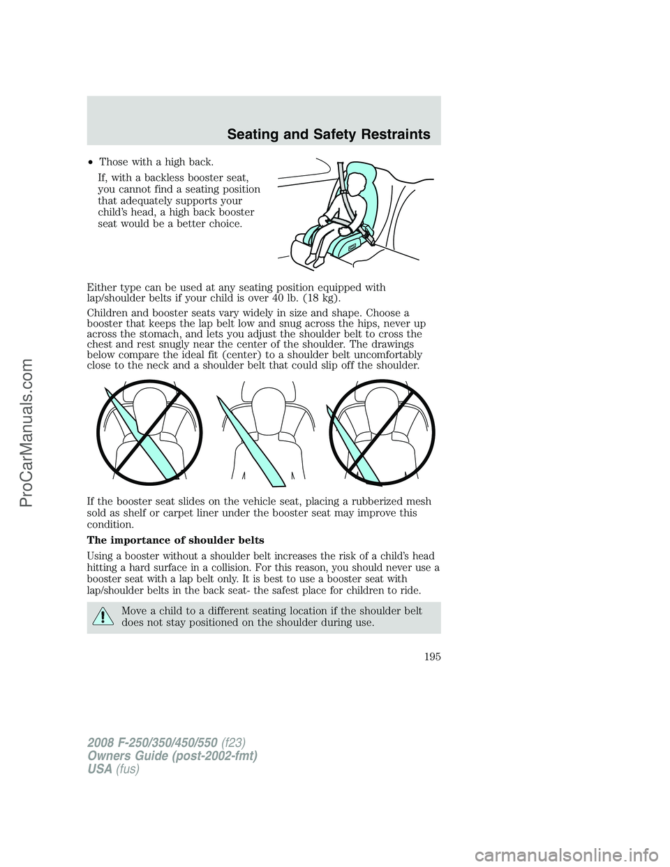 FORD F350 2008 Owners Manual •Those with a high back.
If, with a backless booster seat,
you cannot find a seating position
that adequately supports your
child’s head, a high back booster
seat would be a better choice.
Either FORD F350 2008 Owners Manual •Those with a high back.
If, with a backless booster seat,
you cannot find a seating position
that adequately supports your
child’s head, a high back booster
seat would be a better choice.
Either