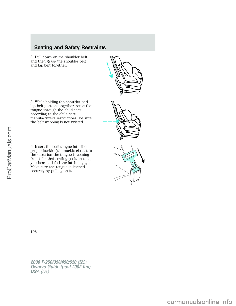 FORD F350 2008 Owners Manual 2. Pull down on the shoulder belt
and then grasp the shoulder belt
and lap belt together.
3. While holding the shoulder and
lap belt portions together, route the
tongue through the child seat
accordin FORD F350 2008 Owners Manual 2. Pull down on the shoulder belt
and then grasp the shoulder belt
and lap belt together.
3. While holding the shoulder and
lap belt portions together, route the
tongue through the child seat
accordin