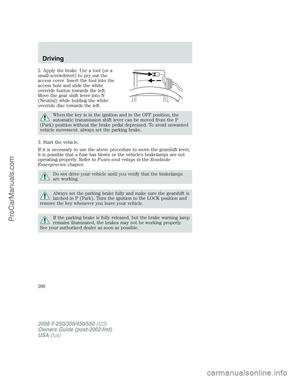 FORD F350 2008 Owners Manual 2. Apply the brake. Use a tool (or a
small screwdriver) to pry out the
access cover. Insert the tool into the
access hole and slide the white
override button towards the left.
Move the gear shift leve FORD F350 2008 Owners Manual 2. Apply the brake. Use a tool (or a
small screwdriver) to pry out the
access cover. Insert the tool into the
access hole and slide the white
override button towards the left.
Move the gear shift leve