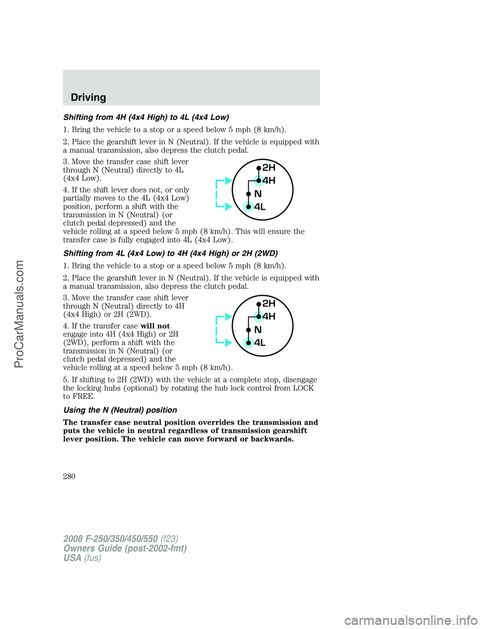 FORD F350 2008 Owners Manual Shifting from 4H (4x4 High) to 4L (4x4 Low)
1. Bring the vehicle to a stop or a speed below 5 mph (8 km/h).
2. Place the gearshift lever in N (Neutral). If the vehicle is equipped with
a manual transm FORD F350 2008 Owners Manual Shifting from 4H (4x4 High) to 4L (4x4 Low)
1. Bring the vehicle to a stop or a speed below 5 mph (8 km/h).
2. Place the gearshift lever in N (Neutral). If the vehicle is equipped with
a manual transm