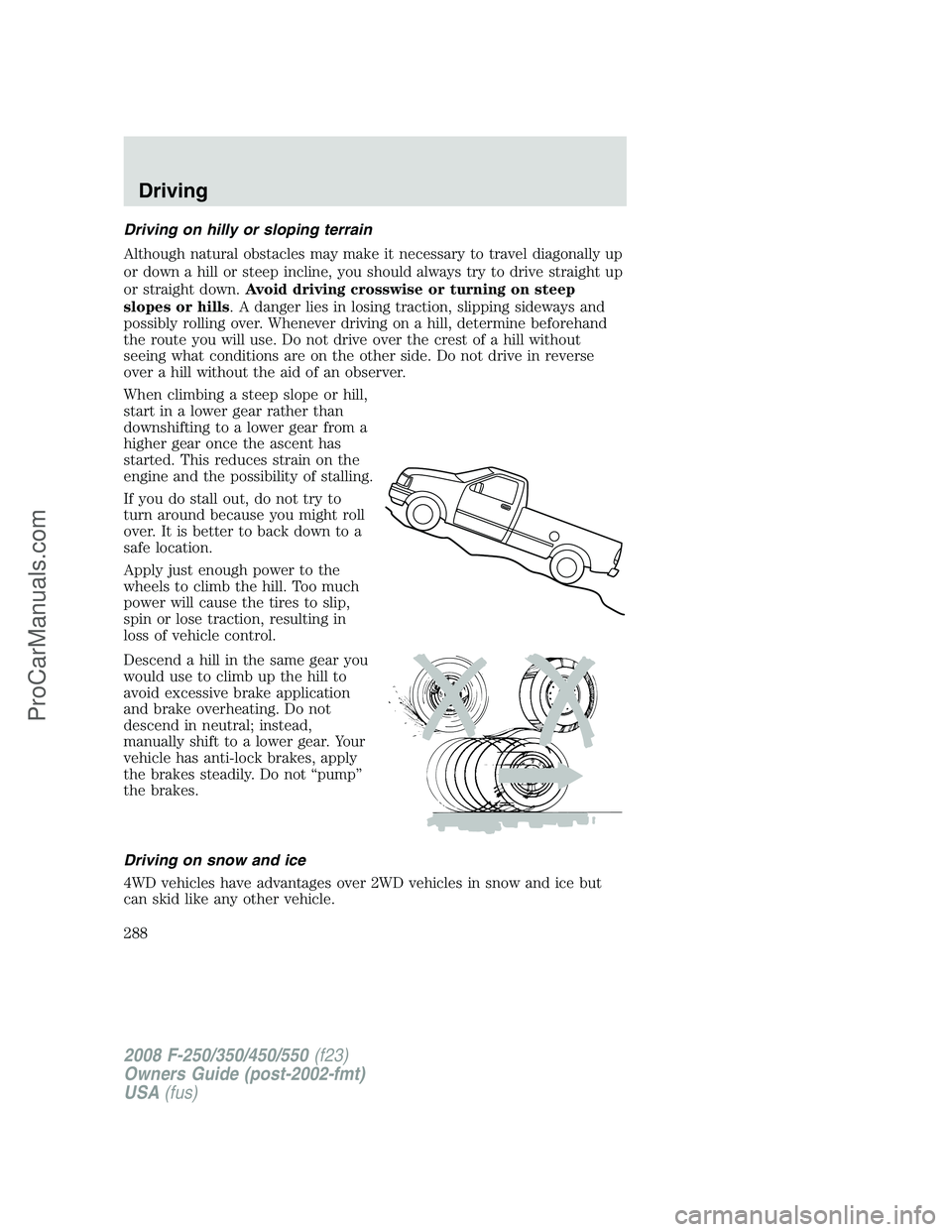 FORD F350 2008 Owners Manual Driving on hilly or sloping terrain
Although natural obstacles may make it necessary to travel diagonally up
or down a hill or steep incline, you should always try to drive straight up
or straight dow FORD F350 2008 Owners Manual Driving on hilly or sloping terrain
Although natural obstacles may make it necessary to travel diagonally up
or down a hill or steep incline, you should always try to drive straight up
or straight dow