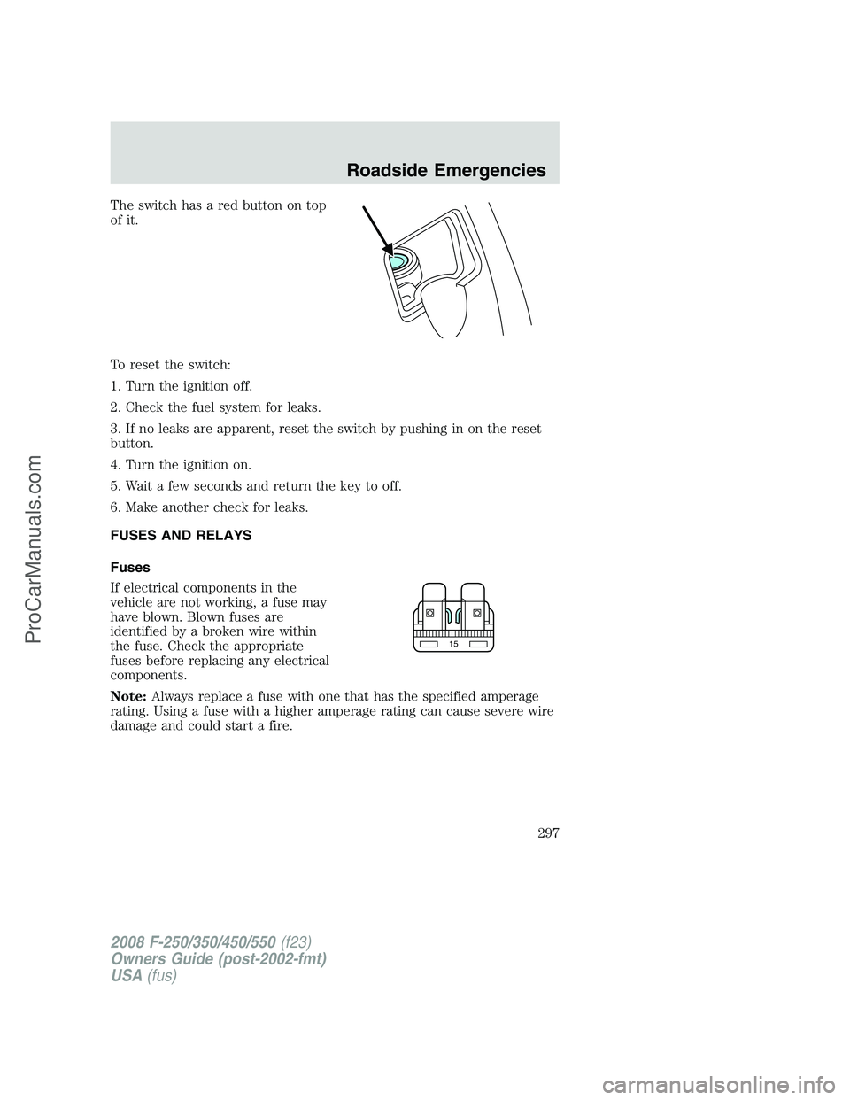 FORD F350 2008 Owners Manual The switch has a red button on top
of it.
To reset the switch:
1. Turn the ignition off.
2. Check the fuel system for leaks.
3. If no leaks are apparent, reset the switch by pushing in on the reset
bu FORD F350 2008 Owners Manual The switch has a red button on top
of it.
To reset the switch:
1. Turn the ignition off.
2. Check the fuel system for leaks.
3. If no leaks are apparent, reset the switch by pushing in on the reset
bu