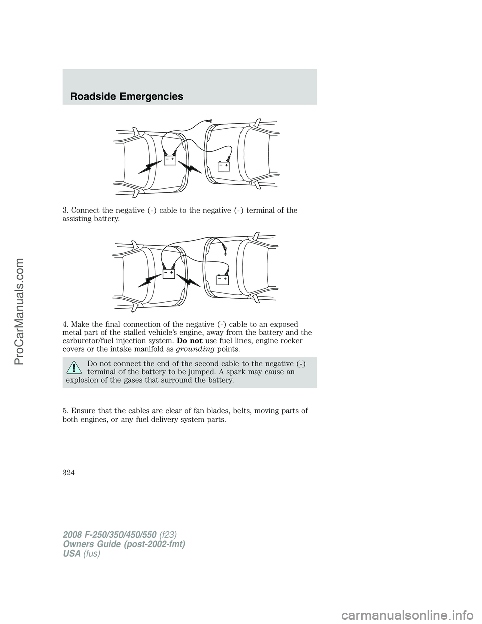 FORD F350 2008 Owners Manual 3. Connect the negative (-) cable to the negative (-) terminal of the
assisting battery.
4. Make the final connection of the negative (-) cable to an exposed
metal part of the stalled vehicle’s engi FORD F350 2008 Owners Manual 3. Connect the negative (-) cable to the negative (-) terminal of the
assisting battery.
4. Make the final connection of the negative (-) cable to an exposed
metal part of the stalled vehicle’s engi