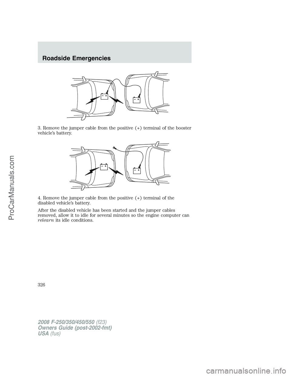 FORD F350 2008 Owners Manual 3. Remove the jumper cable from the positive (+) terminal of the booster
vehicle’s battery.
4. Remove the jumper cable from the positive (+) terminal of the
disabled vehicle’s battery.
After the d FORD F350 2008 Owners Manual 3. Remove the jumper cable from the positive (+) terminal of the booster
vehicle’s battery.
4. Remove the jumper cable from the positive (+) terminal of the
disabled vehicle’s battery.
After the d