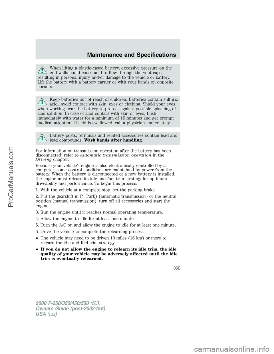 FORD F350 2008 Owners Manual When lifting a plastic-cased battery, excessive pressure on the
end walls could cause acid to flow through the vent caps,
resulting in personal injury and/or damage to the vehicle or battery.
Lift the FORD F350 2008 Owners Manual When lifting a plastic-cased battery, excessive pressure on the
end walls could cause acid to flow through the vent caps,
resulting in personal injury and/or damage to the vehicle or battery.
Lift the