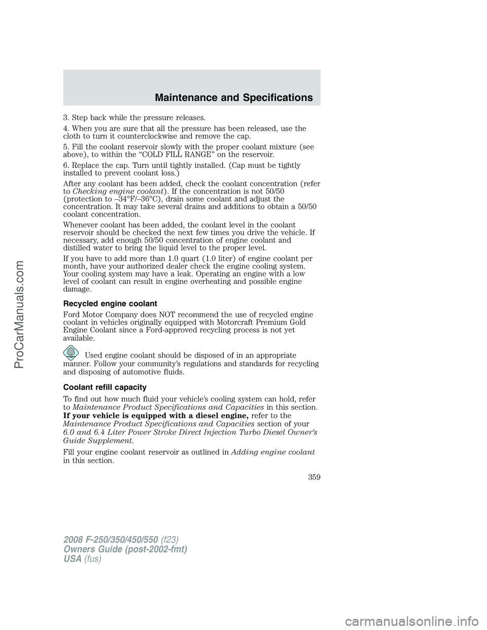 FORD F350 2008 Owners Manual 3. Step back while the pressure releases.
4. When you are sure that all the pressure has been released, use the
cloth to turn it counterclockwise and remove the cap.
5. Fill the coolant reservoir slow FORD F350 2008 Owners Manual 3. Step back while the pressure releases.
4. When you are sure that all the pressure has been released, use the
cloth to turn it counterclockwise and remove the cap.
5. Fill the coolant reservoir slow