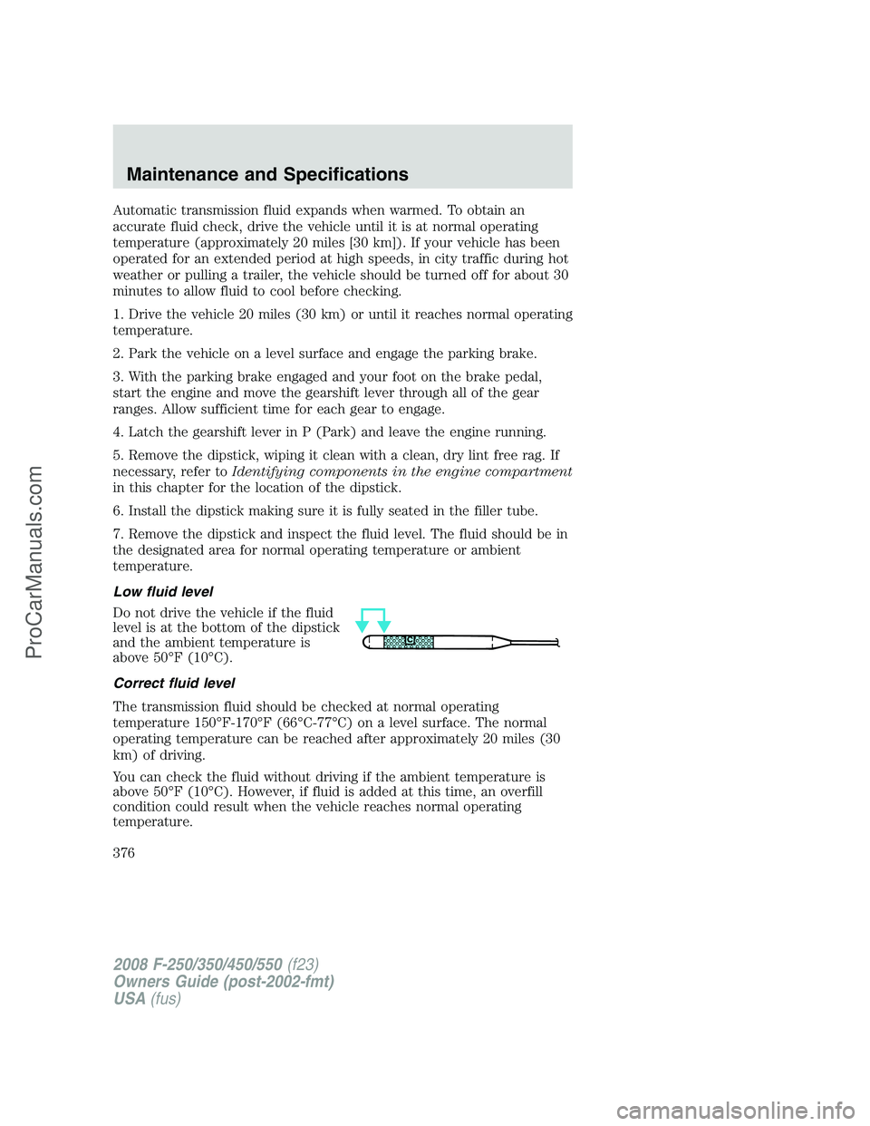 FORD F350 2008  Owners Manual Automatic transmission fluid expands when warmed. To obtain an
accurate fluid check, drive the vehicle until it is at normal operating
temperature (approximately 20 miles [30 km]). If your vehicle has