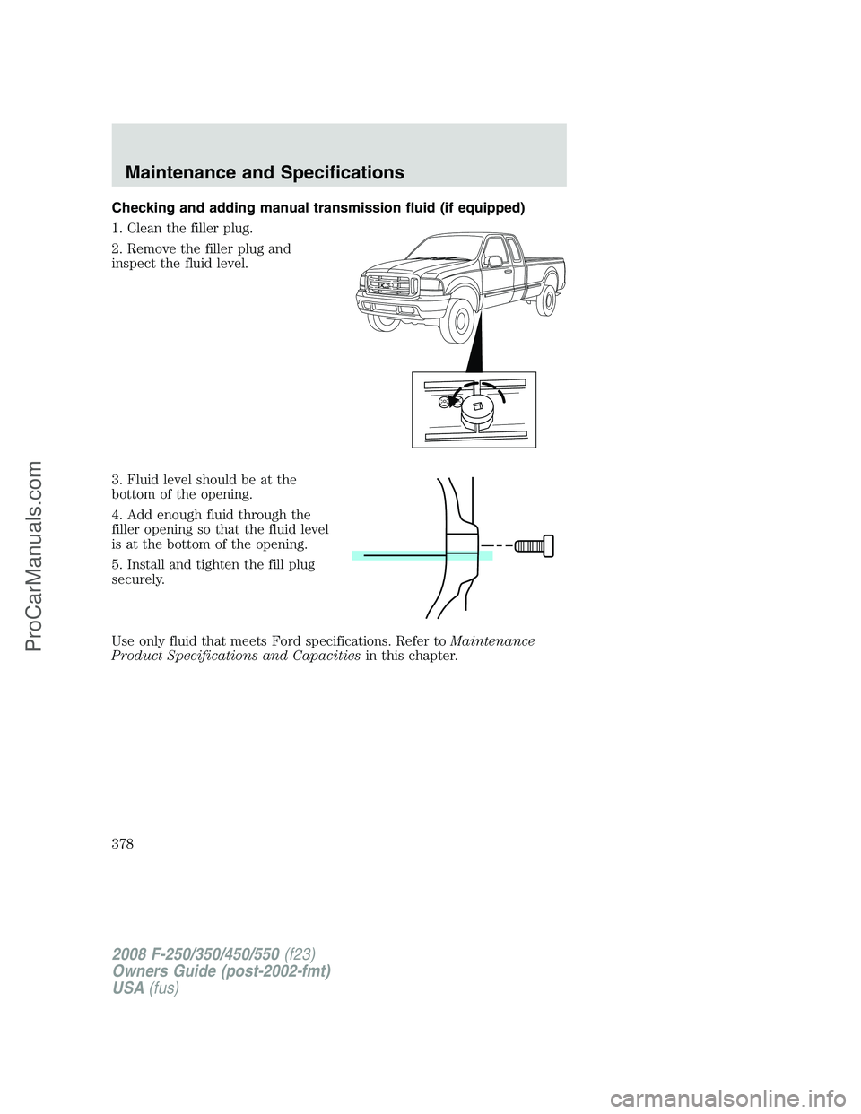 FORD F350 2008  Owners Manual Checking and adding manual transmission fluid (if equipped)
1. Clean the filler plug.
2. Remove the filler plug and
inspect the fluid level.
3. Fluid level should be at the
bottom of the opening.
4. A
