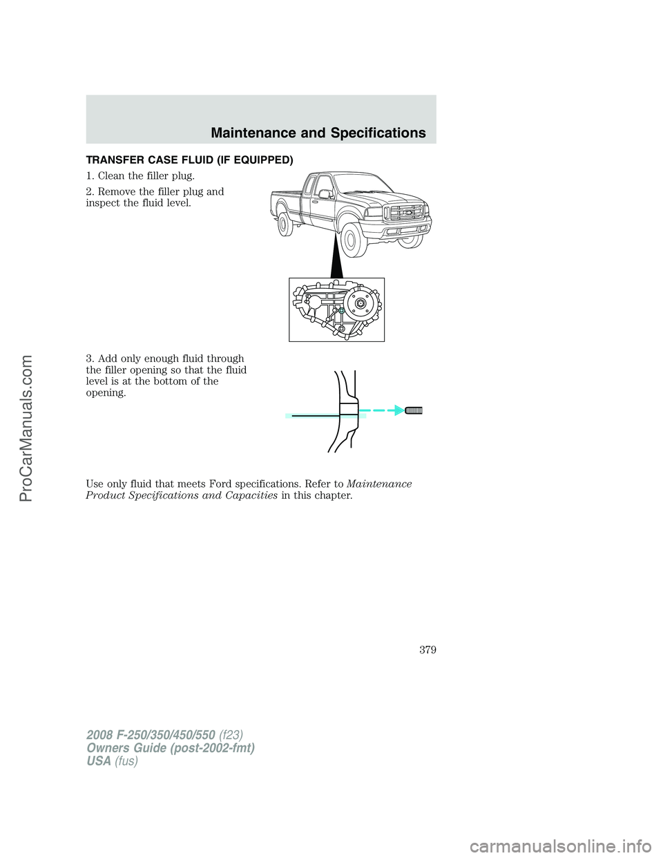FORD F350 2008  Owners Manual TRANSFER CASE FLUID (IF EQUIPPED)
1. Clean the filler plug.
2. Remove the filler plug and
inspect the fluid level.
3. Add only enough fluid through
the filler opening so that the fluid
level is at the