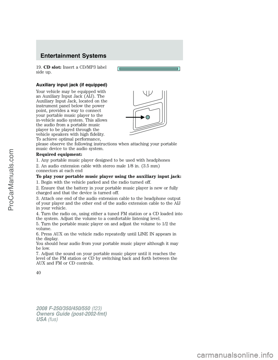 FORD F350 2008 Owners Guide 19.CD slot:Insert a CD/MP3 label
side up.
Auxiliary input jack (if equipped)
Your vehicle may be equipped with
an Auxiliary Input Jack (AIJ). The
Auxiliary Input Jack, located on the
instrument panel 