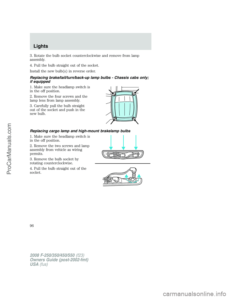 FORD F350 2008 Owners Manual 3. Rotate the bulb socket counterclockwise and remove from lamp
assembly.
4. Pull the bulb straight out of the socket.
Install the new bulb(s) in reverse order.
Replacing brake/tail/turn/back-up lamp FORD F350 2008 Owners Manual 3. Rotate the bulb socket counterclockwise and remove from lamp
assembly.
4. Pull the bulb straight out of the socket.
Install the new bulb(s) in reverse order.
Replacing brake/tail/turn/back-up lamp