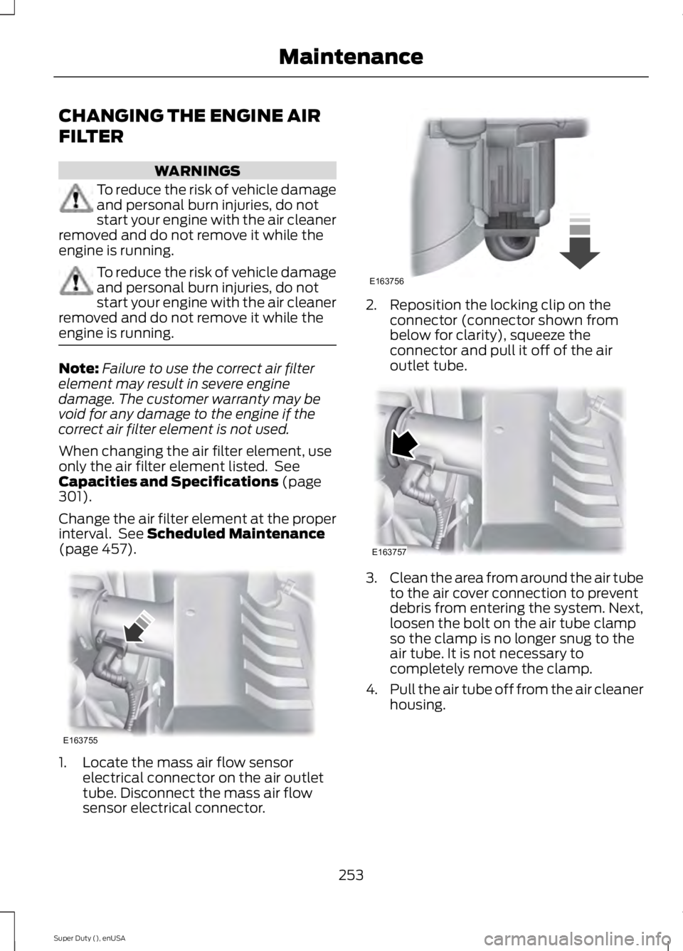 FORD F450 2015  Owners Manual CHANGING THE ENGINE AIR
FILTER
WARNINGS
To reduce the risk of vehicle damage
and personal burn injuries, do not
start your engine with the air cleaner
removed and do not remove it while the
engine is 