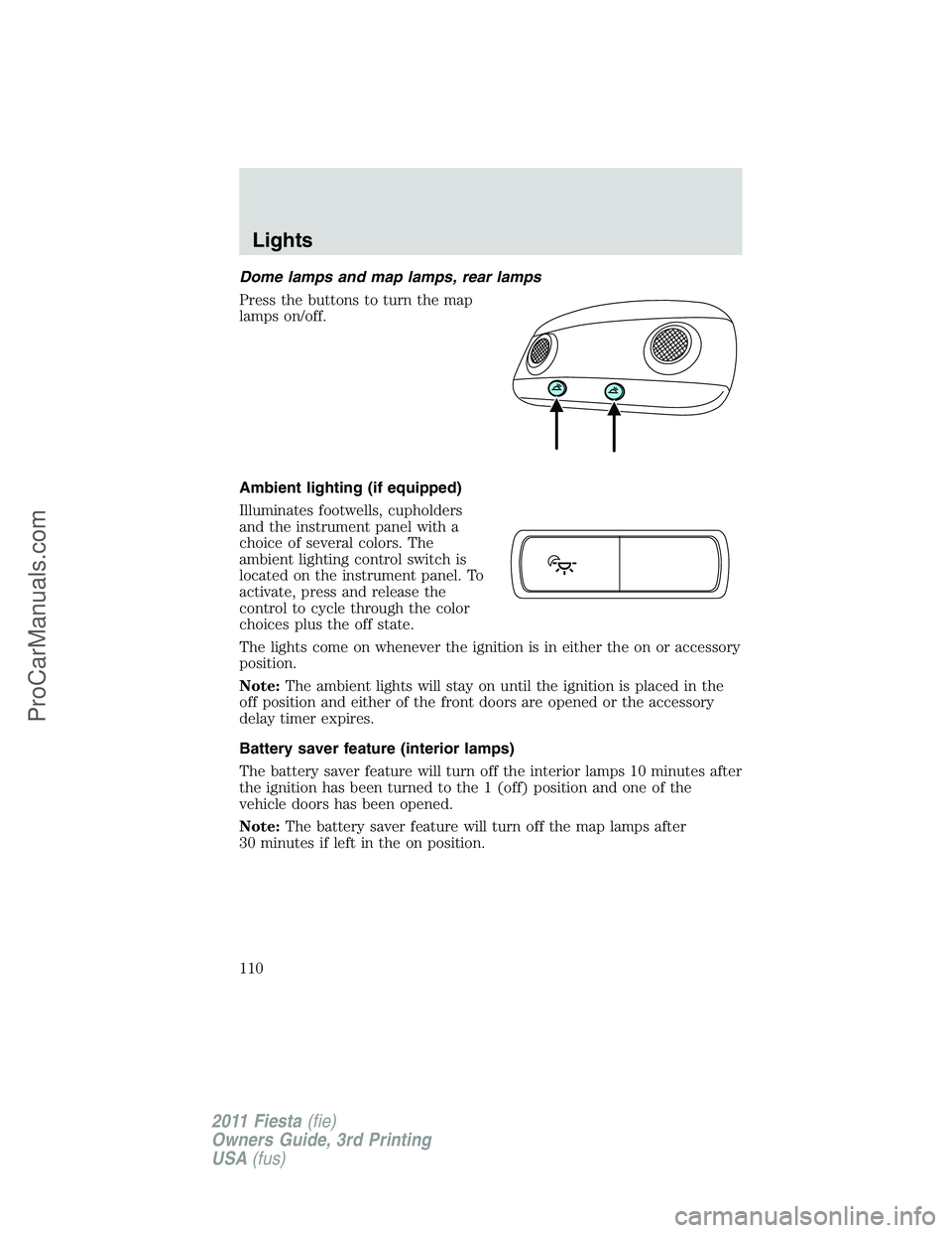 FORD FIESTA 2011 Owners Manual Dome lamps and map lamps, rear lamps
Press the buttons to turn the map
lamps on/off.
Ambient lighting (if equipped)
Illuminates footwells, cupholders
and the instrument panel with a
choice of several FORD FIESTA 2011 Owners Manual Dome lamps and map lamps, rear lamps
Press the buttons to turn the map
lamps on/off.
Ambient lighting (if equipped)
Illuminates footwells, cupholders
and the instrument panel with a
choice of several