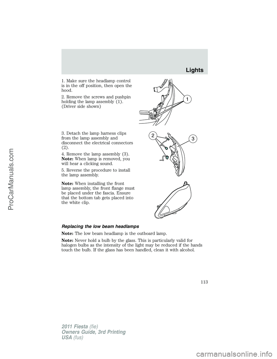 FORD FIESTA 2011  Owners Manual 1. Make sure the headlamp control
is in the off position, then open the
hood.
2. Remove the screws and pushpin
holding the lamp assembly (1).
(Driver side shown)
3. Detach the lamp harness clips
from 