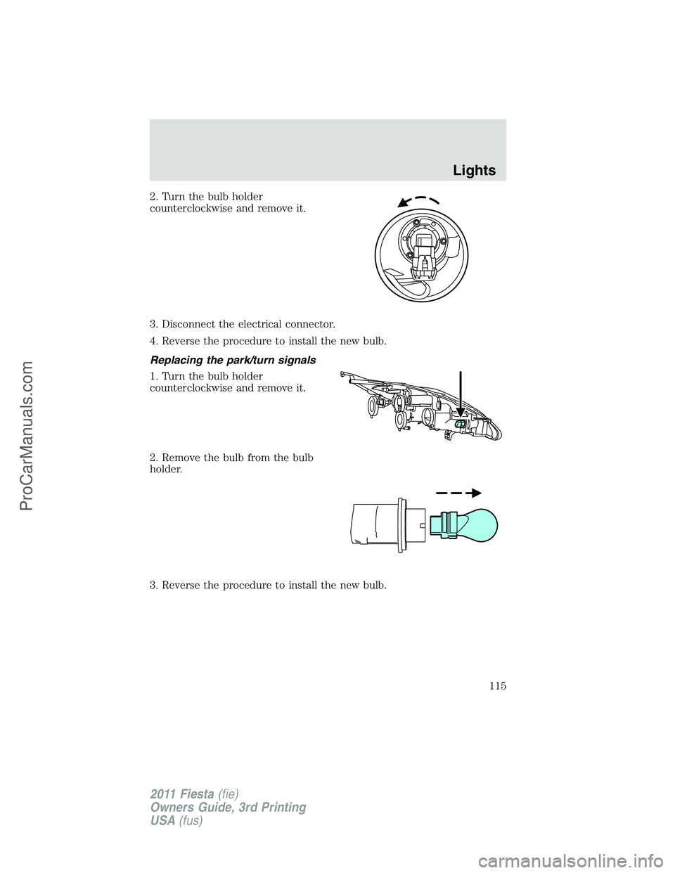 FORD FIESTA 2011  Owners Manual 2. Turn the bulb holder
counterclockwise and remove it.
3. Disconnect the electrical connector.
4. Reverse the procedure to install the new bulb.
Replacing the park/turn signals
1. Turn the bulb holde