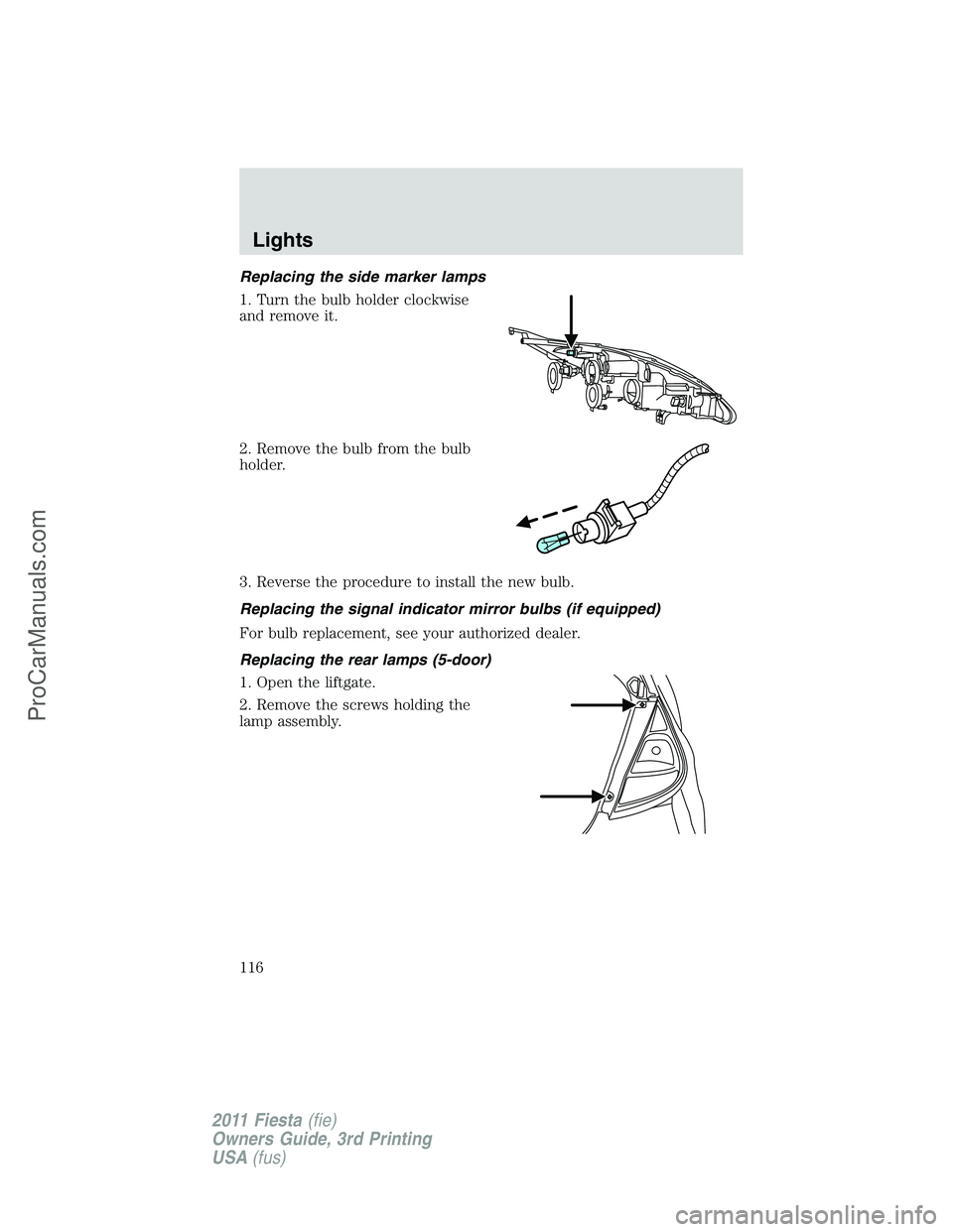 FORD FIESTA 2011  Owners Manual Replacing the side marker lamps
1. Turn the bulb holder clockwise
and remove it.
2. Remove the bulb from the bulb
holder.
3. Reverse the procedure to install the new bulb.
Replacing the signal indicat