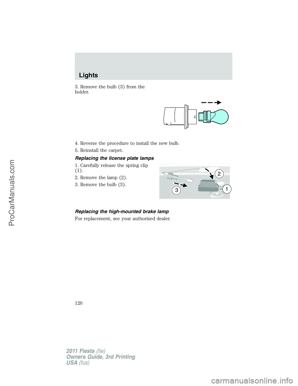FORD FIESTA 2011  Owners Manual 3. Remove the bulb (3) from the
holder.
4. Reverse the procedure to install the new bulb.
5. Reinstall the carpet.
Replacing the license plate lamps
1. Carefully release the spring clip
(1).
2. Remove
