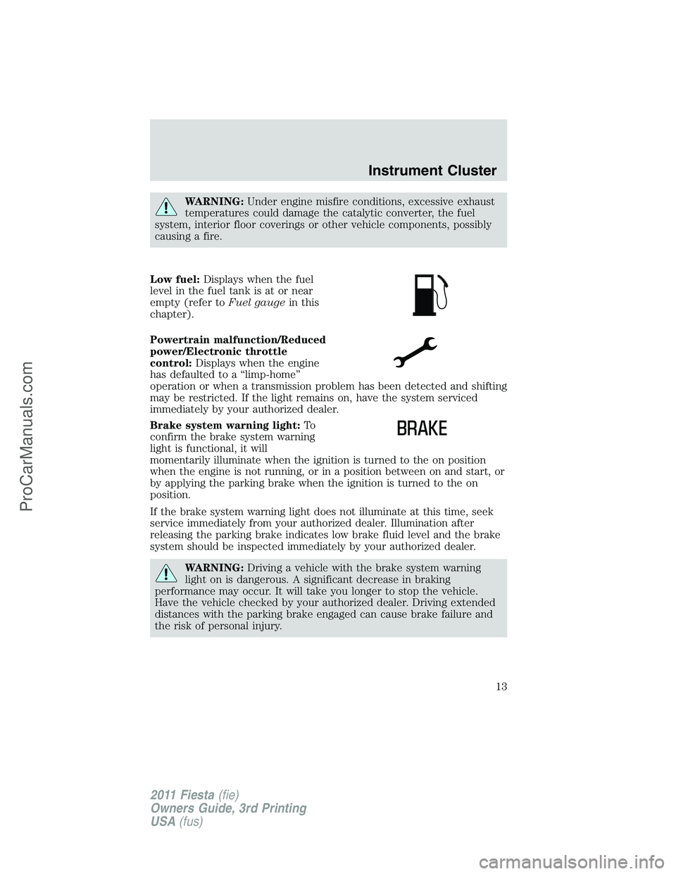 FORD FIESTA 2011 User Guide WARNING:Under engine misfire conditions, excessive exhaust
temperatures could damage the catalytic converter, the fuel
system, interior floor coverings or other vehicle components, possibly
causing a 