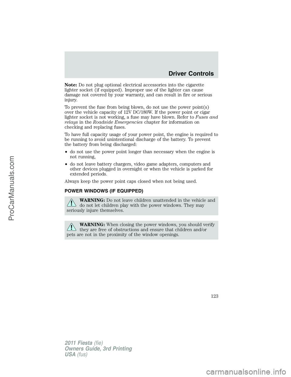 FORD FIESTA 2011  Owners Manual Note:Do not plug optional electrical accessories into the cigarette
lighter socket (if equipped). Improper use of the lighter can cause
damage not covered by your warranty, and can result in fire or s